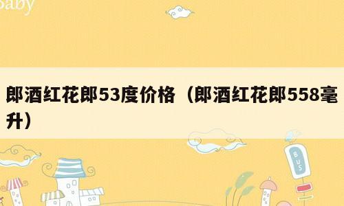 郎酒红花郎53度价格（郎酒红花郎558毫升）