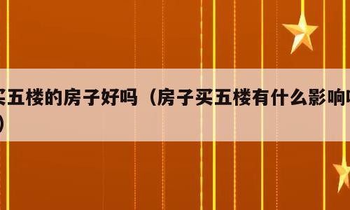买五楼的房子好吗（房子买五楼有什么影响吗?）