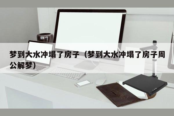 梦到大水冲塌了房子（梦到大水冲塌了房子周公解梦）