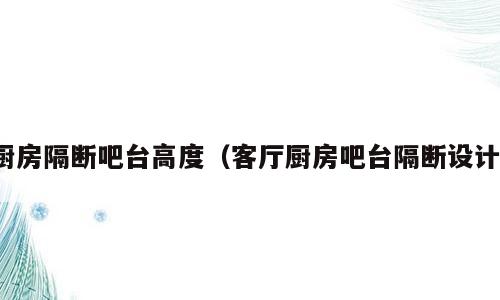 厨房隔断吧台高度（客厅厨房吧台隔断设计）