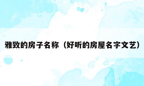 雅致的房子名称（好听的房屋名字文艺）