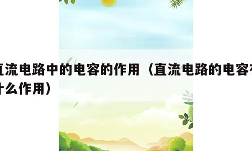 直流电路中的电容的作用（直流电路的电容有什么作用）