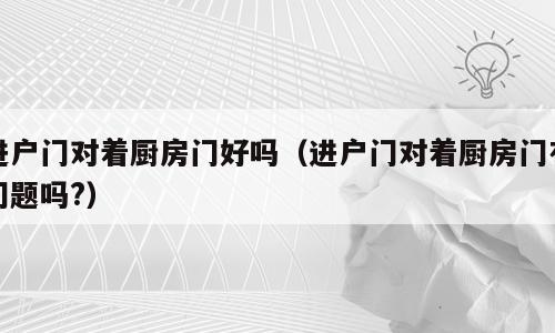 进户门对着厨房门好吗（进户门对着厨房门有问题吗?）
