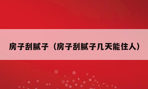 房子刮腻子（房子刮腻子几天能住人）