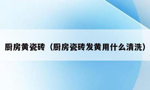 厨房黄瓷砖（厨房瓷砖发黄用什么清洗）
