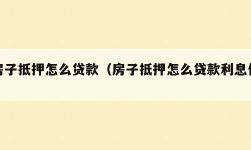 房子抵押怎么贷款（房子抵押怎么贷款利息低）