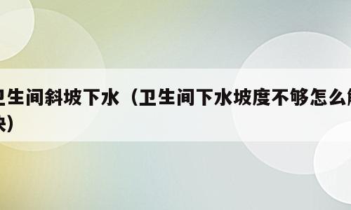 卫生间斜坡下水（卫生间下水坡度不够怎么解决）