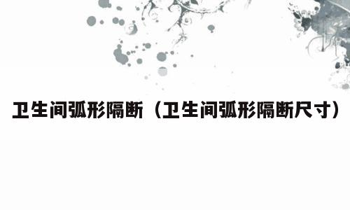 卫生间弧形隔断（卫生间弧形隔断尺寸）