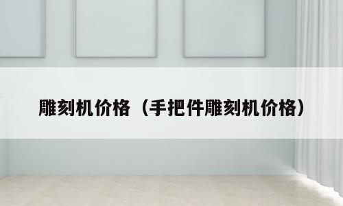 雕刻机价格（手把件雕刻机价格）