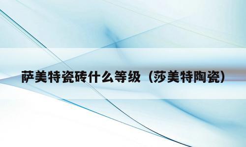 萨美特瓷砖什么等级（莎美特陶瓷）