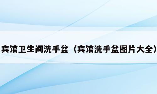 宾馆卫生间洗手盆（宾馆洗手盆图片大全）