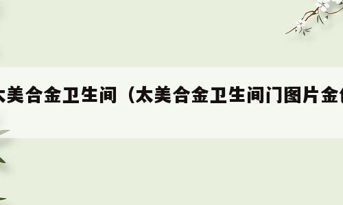 太美合金卫生间（太美合金卫生间门图片金色）