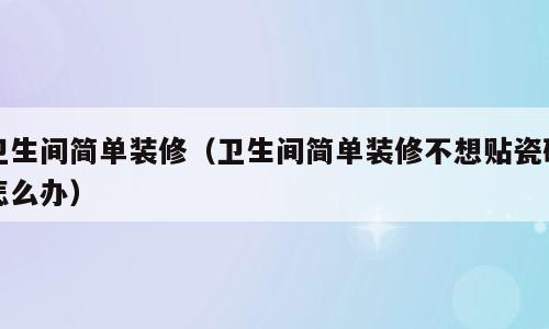 卫生间简单装修（卫生间简单装修不想贴瓷砖怎么办）
