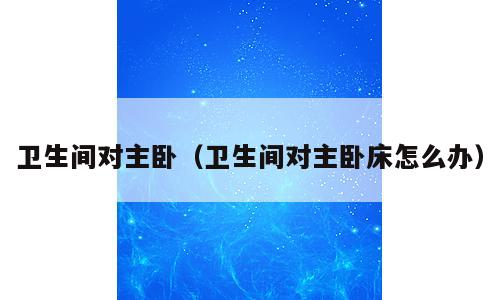 卫生间对主卧（卫生间对主卧床怎么办）