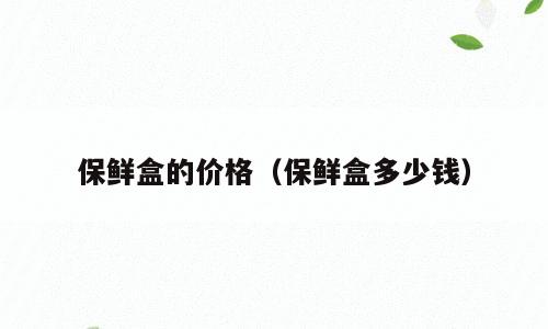 保鲜盒的价格（保鲜盒多少钱）