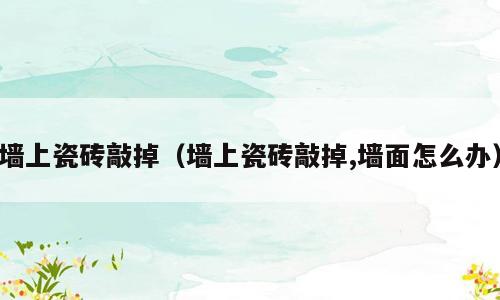 墙上瓷砖敲掉（墙上瓷砖敲掉,墙面怎么办）