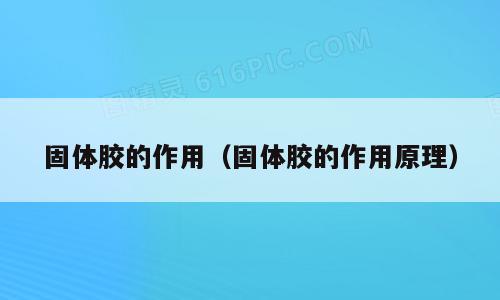 固体胶的作用（固体胶的作用原理）
