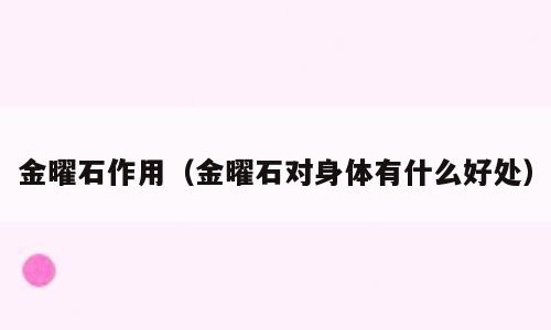 金曜石作用（金曜石对身体有什么好处）