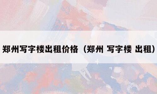郑州写字楼出租价格（郑州 写字楼 出租）