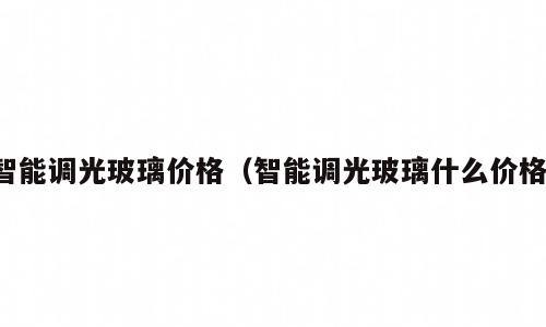 智能调光玻璃价格（智能调光玻璃什么价格）