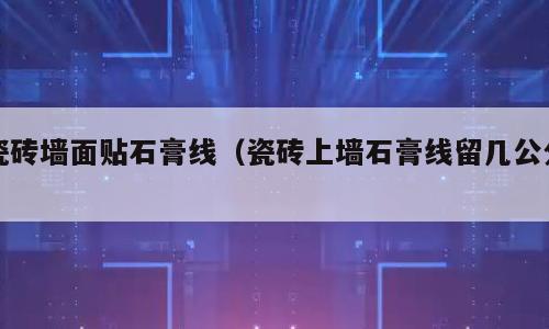 瓷砖墙面贴石膏线（瓷砖上墙石膏线留几公分）