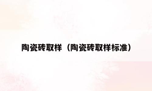 陶瓷砖取样（陶瓷砖取样标准）