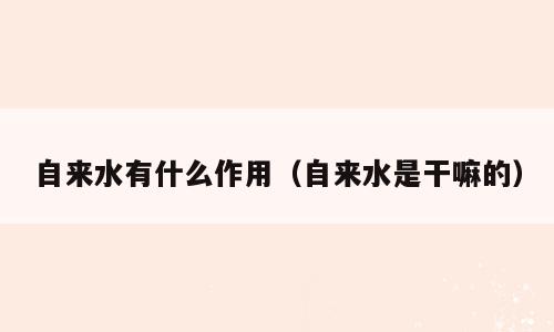 自来水有什么作用（自来水是干嘛的）
