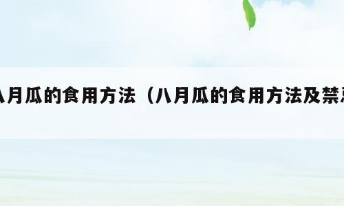 八月瓜的食用方法（八月瓜的食用方法及禁忌）