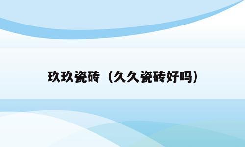 玖玖瓷砖（久久瓷砖好吗）