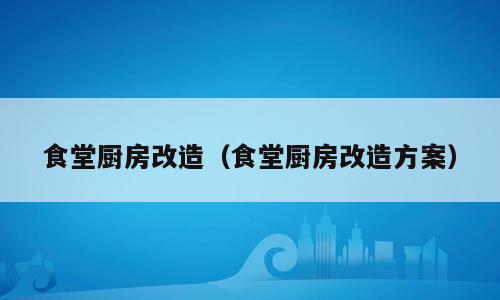 食堂厨房改造（食堂厨房改造方案）