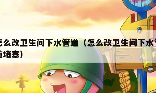 怎么改卫生间下水管道（怎么改卫生间下水管道堵塞）