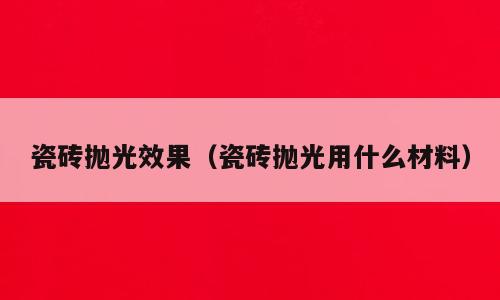 瓷砖抛光效果（瓷砖抛光用什么材料）