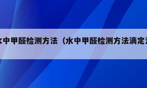 水中甲醛检测方法（水中甲醛检测方法滴定法）