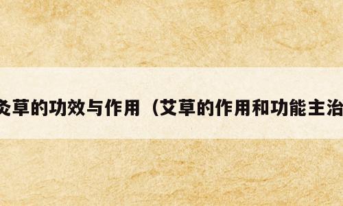 灸草的功效与作用（艾草的作用和功能主治）
