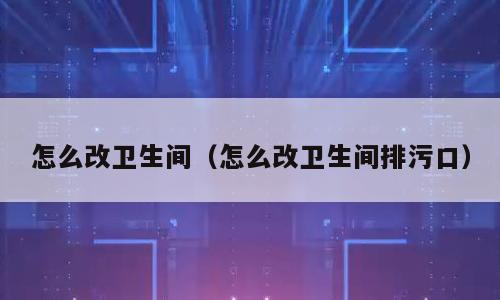 怎么改卫生间（怎么改卫生间排污口）