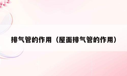 排气管的作用（屋面排气管的作用）
