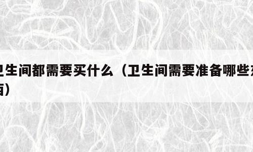 卫生间都需要买什么（卫生间需要准备哪些东西）
