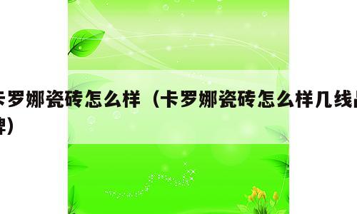 卡罗娜瓷砖怎么样（卡罗娜瓷砖怎么样几线品牌）