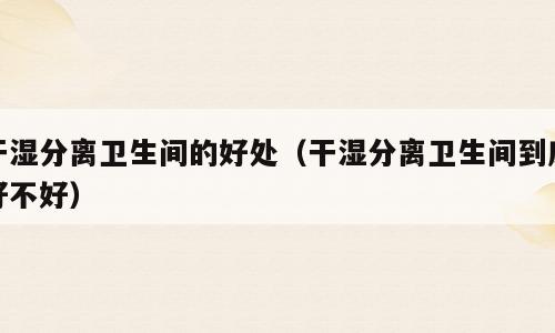 干湿分离卫生间的好处（干湿分离卫生间到底好不好）