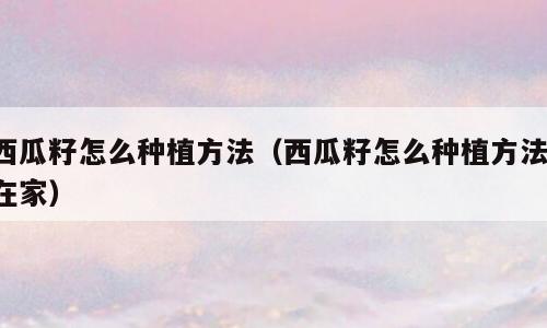 西瓜籽怎么种植方法（西瓜籽怎么种植方法 在家）