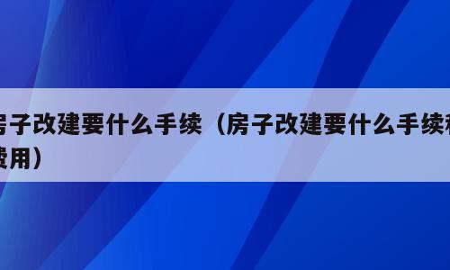 房子改建要什么手续（房子改建要什么手续和费用）