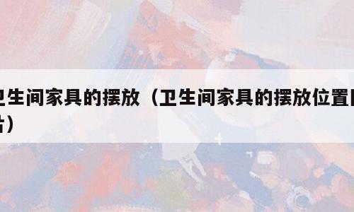 卫生间家具的摆放（卫生间家具的摆放位置图片）