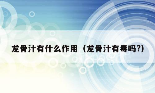 龙骨汁有什么作用（龙骨汁有毒吗?）