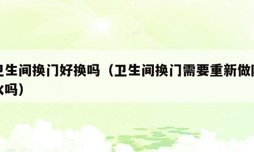 卫生间换门好换吗（卫生间换门需要重新做防水吗）