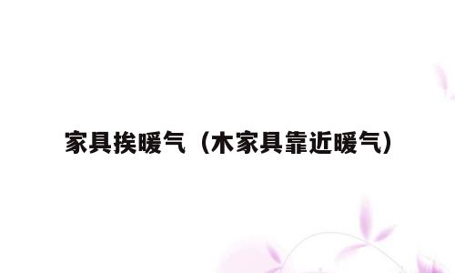 家具挨暖气（木家具靠近暖气）