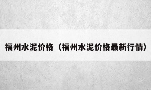 福州水泥价格（福州水泥价格最新行情）