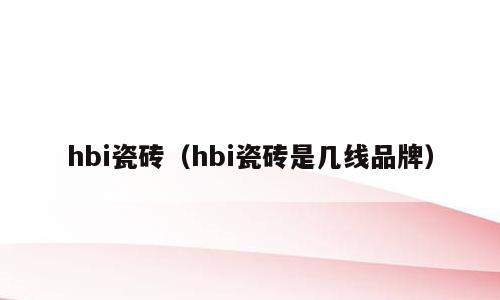 hbi瓷砖（hbi瓷砖是几线品牌）