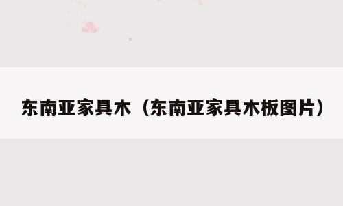 东南亚家具木（东南亚家具木板图片）