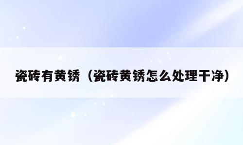 瓷砖有黄锈（瓷砖黄锈怎么处理干净）