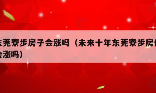 东莞寮步房子会涨吗（未来十年东莞寮步房价会涨吗）